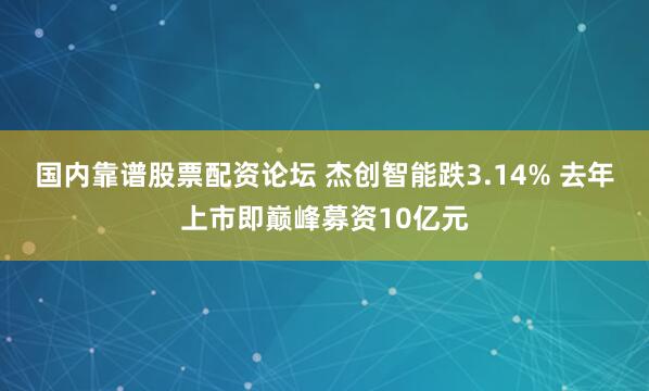 国内靠谱股票配资论坛 杰创智能跌3.14% 去年上市即巅峰募资10亿元