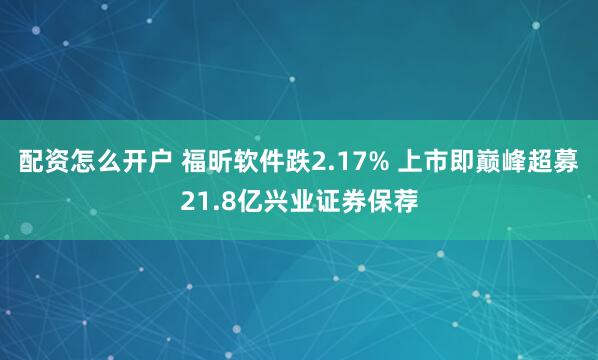 配资怎么开户 福昕软件跌2.17% 上市即巅峰超募21.8亿兴业证券保荐