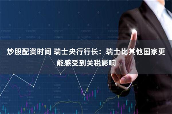 炒股配资时间 瑞士央行行长：瑞士比其他国家更能感受到关税影响