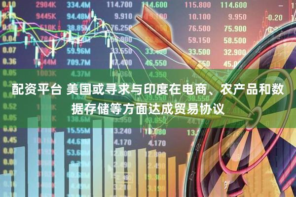 配资平台 美国或寻求与印度在电商、农产品和数据存储等方面达成贸易协议