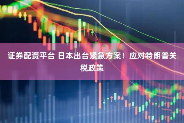 证券配资平台 日本出台紧急方案！应对特朗普关税政策