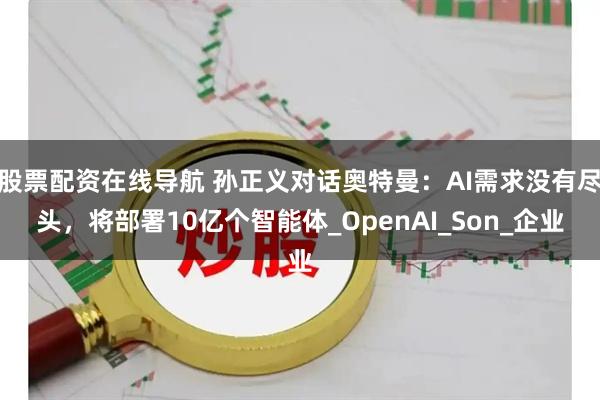 股票配资在线导航 孙正义对话奥特曼：AI需求没有尽头，将部署10亿个智能体_OpenAI_Son_企业