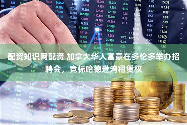 配资知识网配资 加拿大华人富豪在多伦多举办招聘会，竞标哈德逊湾租赁权