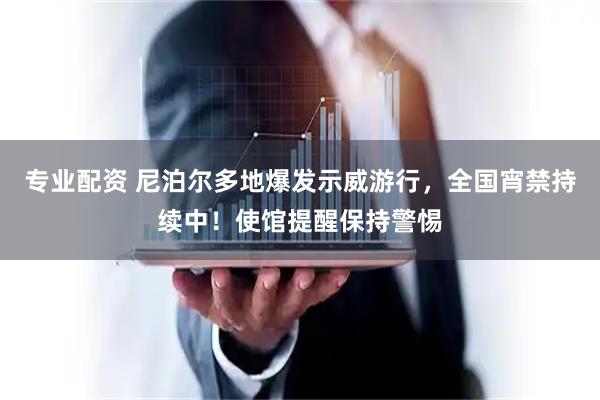 专业配资 尼泊尔多地爆发示威游行，全国宵禁持续中！使馆提醒保持警惕