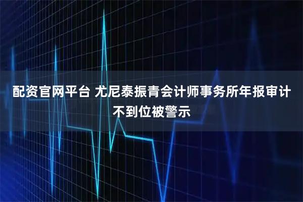 配资官网平台 尤尼泰振青会计师事务所年报审计不到位被警示