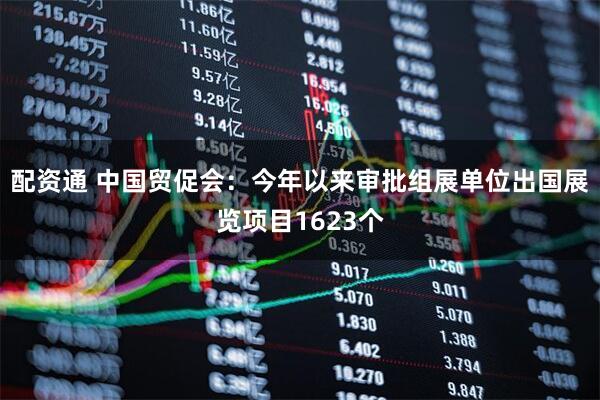 配资通 中国贸促会：今年以来审批组展单位出国展览项目1623个