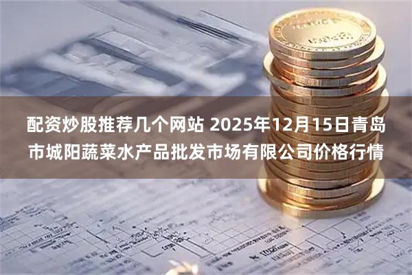 配资炒股推荐几个网站 2025年12月15日青岛市城阳蔬菜水产品批发市场有限公司价格行情