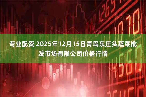 专业配资 2025年12月15日青岛东庄头蔬菜批发市场有限公司价格行情