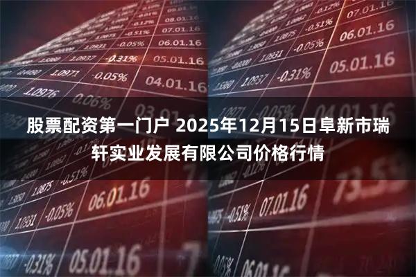 股票配资第一门户 2025年12月15日阜新市瑞轩实业发展有限公司价格行情
