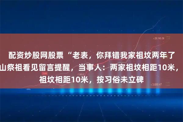 配资炒股网股票 “老表，你拜错我家祖坟两年了”，一家人上山祭祖看见留言提醒，当事人：两家祖坟相距10米，按习俗未立碑