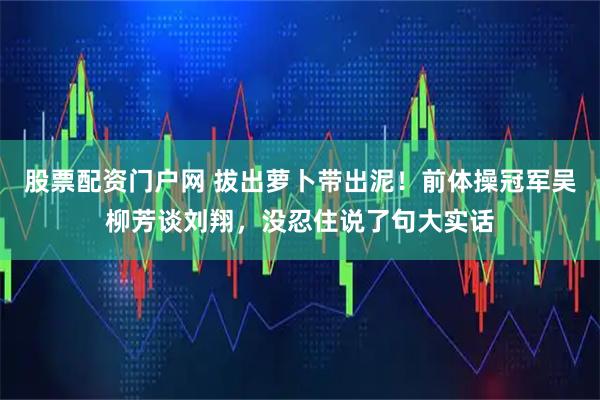 股票配资门户网 拔出萝卜带出泥！前体操冠军吴柳芳谈刘翔，没忍住说了句大实话